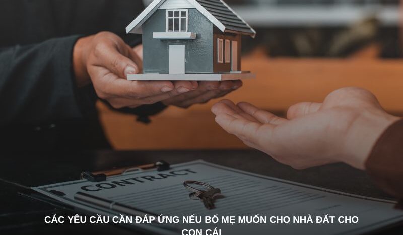 Các yêu cầu cần đáp ứng nếu bố mẹ muốn cho nhà đất cho con cái