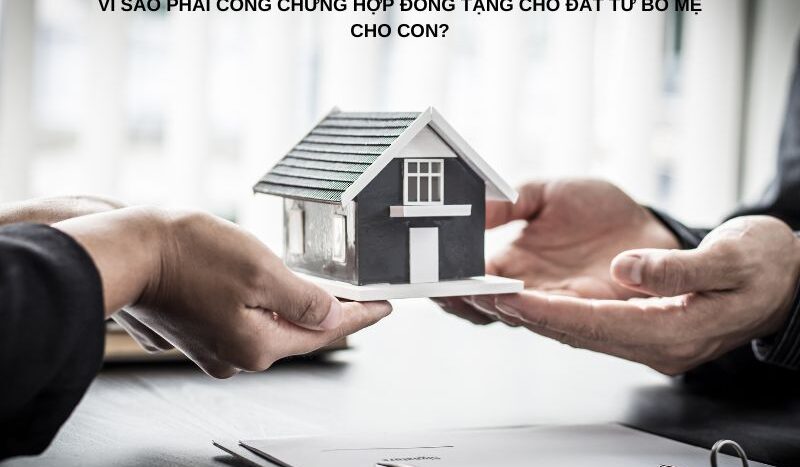 Vì sao phải công chứng hợp đồng tặng cho đất từ bố mẹ cho con?